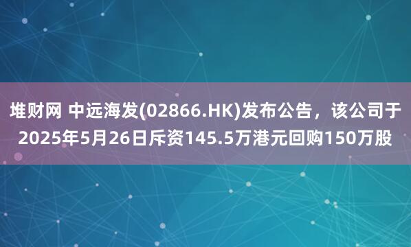 堆财网 中远海发(02866.HK)发布公告，该公司于2025年5月26日斥资145.5万港元回购150万股