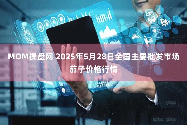 MOM操盘网 2025年5月28日全国主要批发市场茄子价格行情