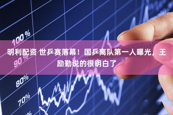 明利配资 世乒赛落幕！国乒离队第一人曝光，王励勤说的很明白了