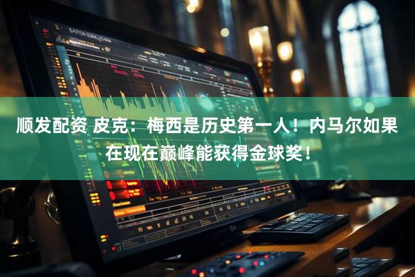 顺发配资 皮克：梅西是历史第一人！内马尔如果在现在巅峰能获得金球奖！
