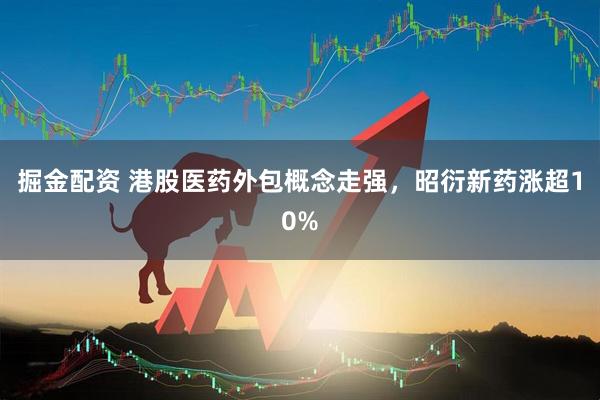 掘金配资 港股医药外包概念走强，昭衍新药涨超10%