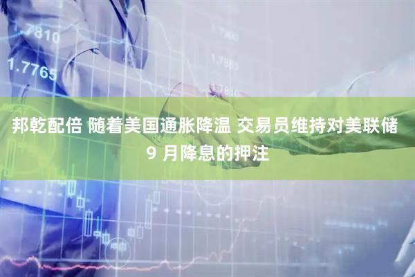 邦乾配倍 随着美国通胀降温 交易员维持对美联储 9 月降息的押注