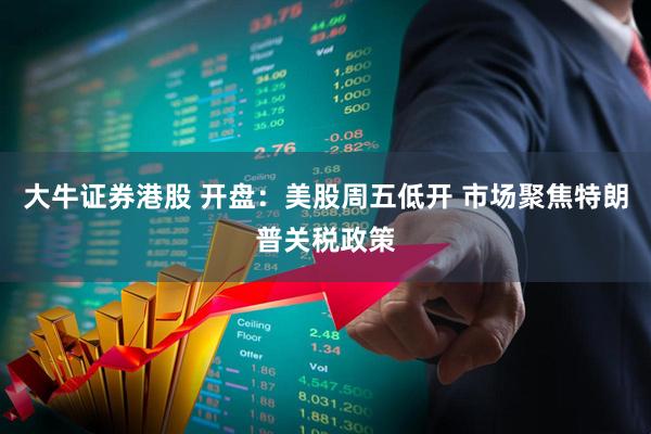 大牛证券港股 开盘：美股周五低开 市场聚焦特朗普关税政策