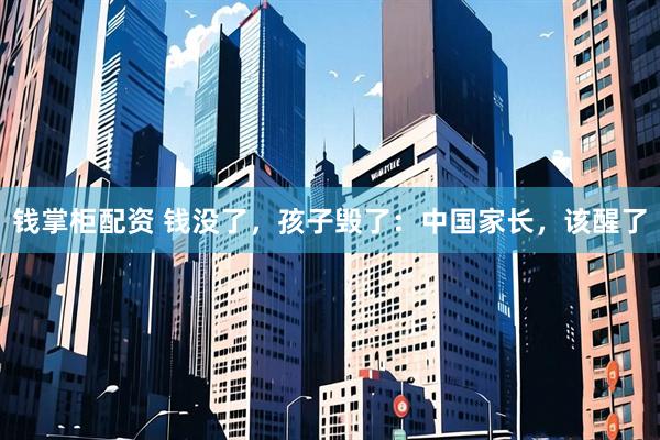 钱掌柜配资 钱没了，孩子毁了：中国家长，该醒了