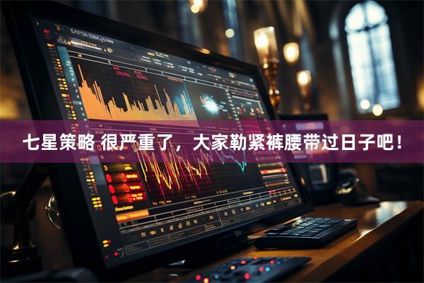 七星策略 很严重了，大家勒紧裤腰带过日子吧！