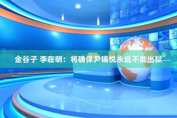 金谷子 李在明：将确保尹锡悦永远不能出狱