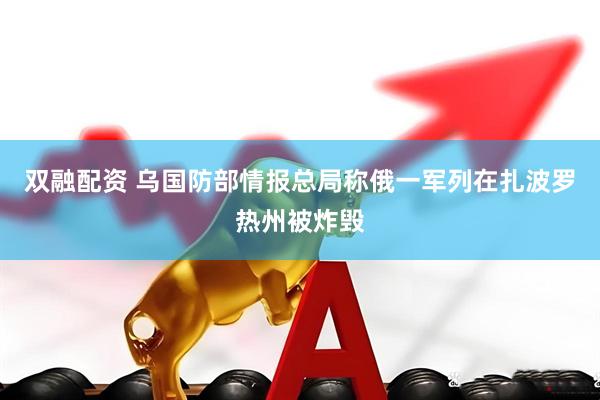 双融配资 乌国防部情报总局称俄一军列在扎波罗热州被炸毁