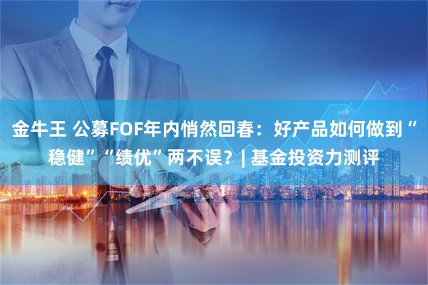 金牛王 公募FOF年内悄然回春：好产品如何做到“稳健”“绩优”两不误？| 基金投资力测评