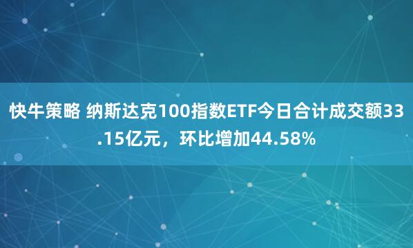 快牛策略 纳斯达克100指数ETF今日合计成交额33.15亿元，环比增加44.58%