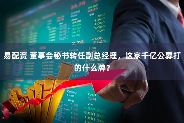 易配资 董事会秘书转任副总经理，这家千亿公募打的什么牌？