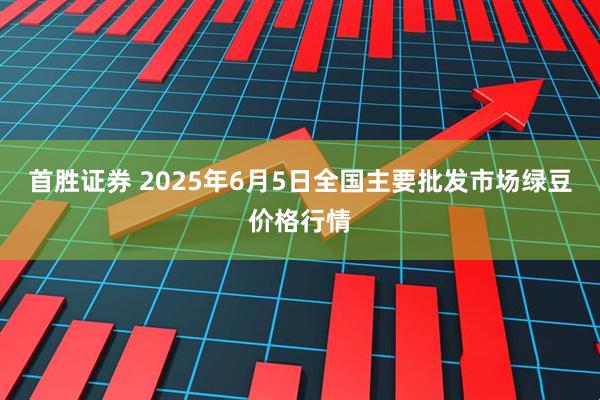 首胜证券 2025年6月5日全国主要批发市场绿豆价格行情