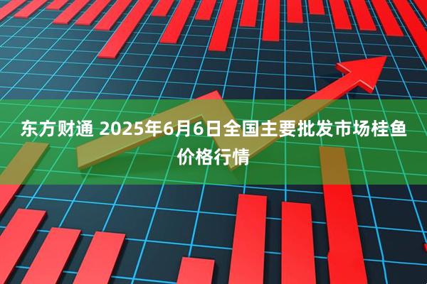 东方财通 2025年6月6日全国主要批发市场桂鱼价格行情
