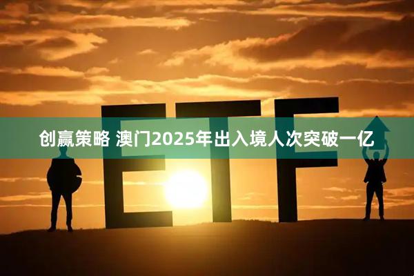 创赢策略 澳门2025年出入境人次突破一亿