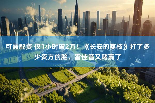 可盈配资 仅1小时破2万！《长安的荔枝》打了多少资方的脸，雷佳音又赌赢了