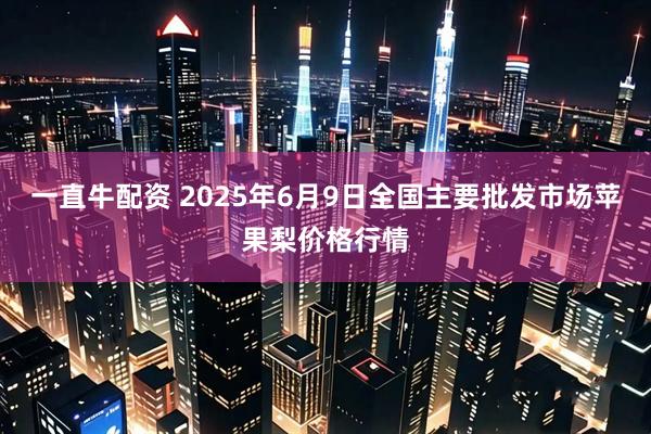 一直牛配资 2025年6月9日全国主要批发市场苹果梨价格行情