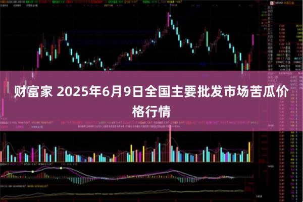 财富家 2025年6月9日全国主要批发市场苦瓜价格行情