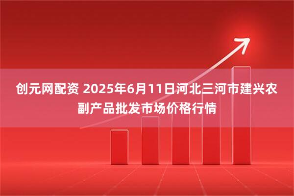 创元网配资 2025年6月11日河北三河市建兴农副产品批发市场价格行情