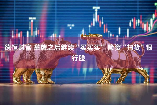 德恒财富 举牌之后继续“买买买” 险资“扫货”银行股