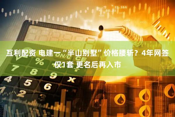 互利配资 电建一“半山别墅”价格腰斩？4年网签仅1套 更名后再入市