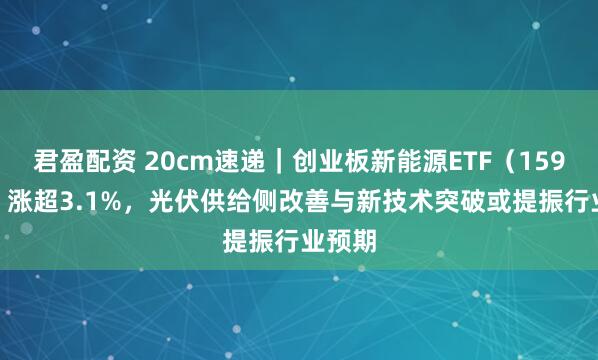 君盈配资 20cm速递｜创业板新能源ETF（159387）涨超3.1%，光伏供给侧改善与新技术突破或提振行业预期