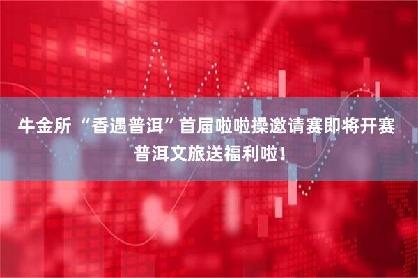 牛金所 “香遇普洱”首届啦啦操邀请赛即将开赛 普洱文旅送福利啦！