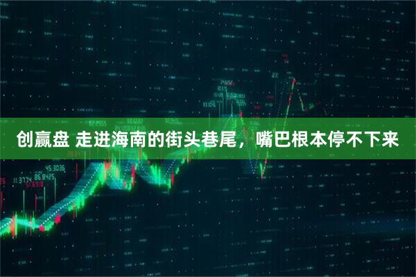 创赢盘 走进海南的街头巷尾，嘴巴根本停不下来