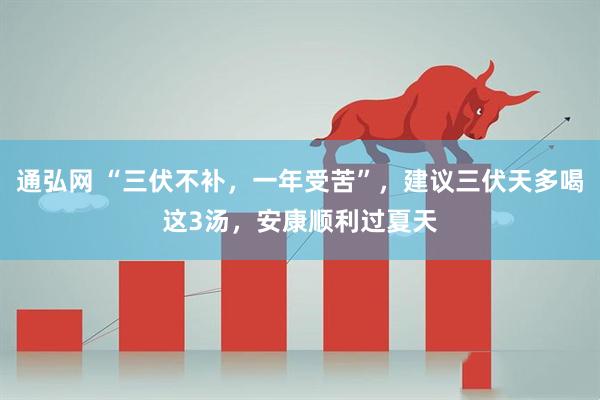 通弘网 “三伏不补，一年受苦”，建议三伏天多喝这3汤，安康顺利过夏天