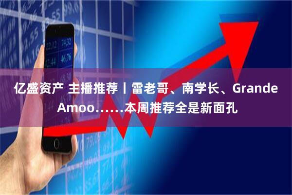 亿盛资产 主播推荐丨雷老哥、南学长、Grande Amoo……本周推荐全是新面孔
