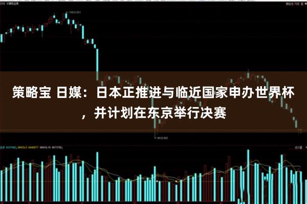 策略宝 日媒：日本正推进与临近国家申办世界杯，并计划在东京举行决赛