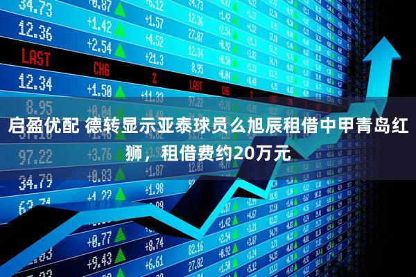 启盈优配 德转显示亚泰球员么旭辰租借中甲青岛红狮，租借费约20万元