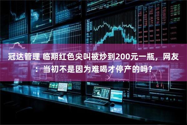 冠达管理 临期红色尖叫被炒到200元一瓶，网友：当初不是因为难喝才停产的吗？