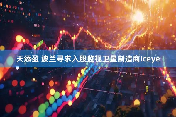 天添盈 波兰寻求入股监视卫星制造商Iceye