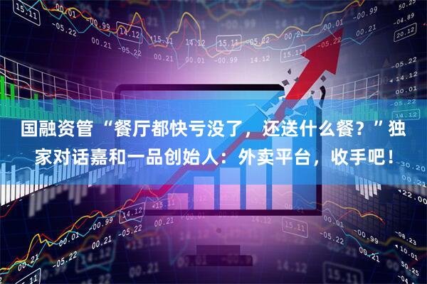 国融资管 “餐厅都快亏没了，还送什么餐？”独家对话嘉和一品创始人：外卖平台，收手吧！
