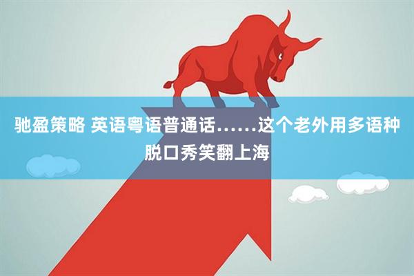 驰盈策略 英语粤语普通话……这个老外用多语种脱口秀笑翻上海