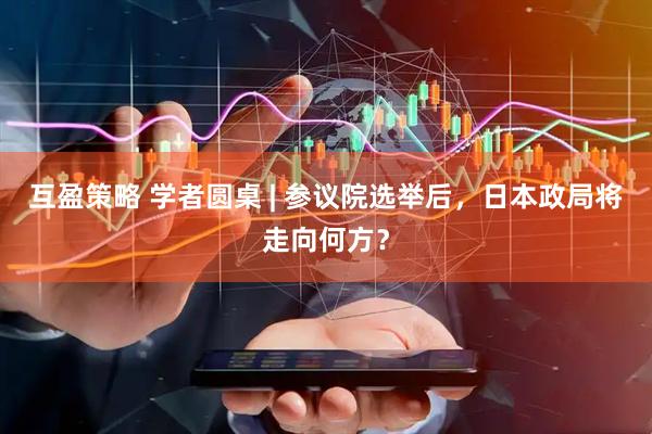 互盈策略 学者圆桌 | 参议院选举后，日本政局将走向何方？