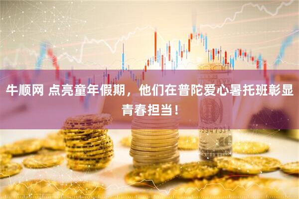 牛顺网 点亮童年假期，他们在普陀爱心暑托班彰显青春担当！