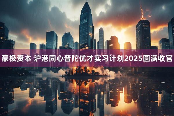 豪极资本 沪港同心普陀优才实习计划2025圆满收官
