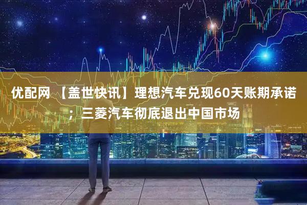 优配网 【盖世快讯】理想汽车兑现60天账期承诺；三菱汽车彻底退出中国市场