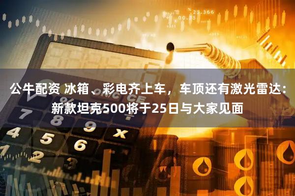 公牛配资 冰箱、彩电齐上车，车顶还有激光雷达：新款坦克500将于25日与大家见面