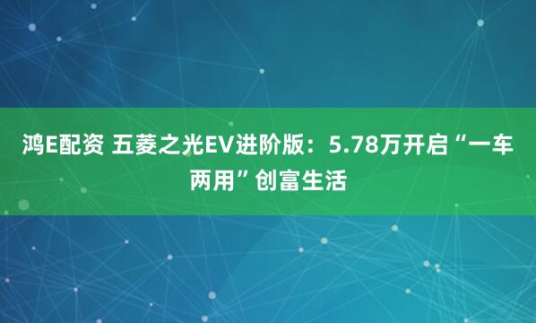 鸿E配资 五菱之光EV进阶版：5.78万开启“一车两用”创富生活