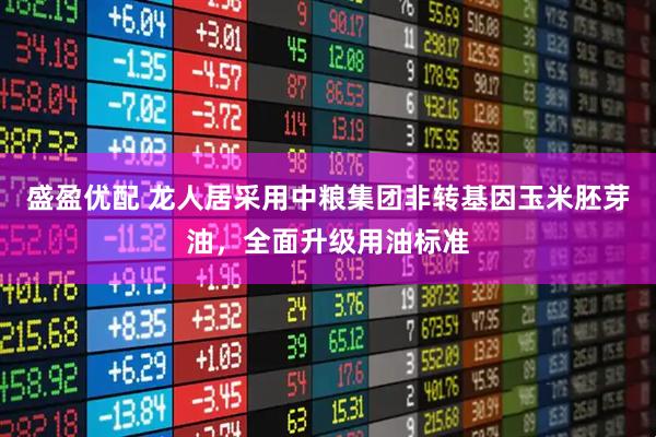 盛盈优配 龙人居采用中粮集团非转基因玉米胚芽油，全面升级用油标准