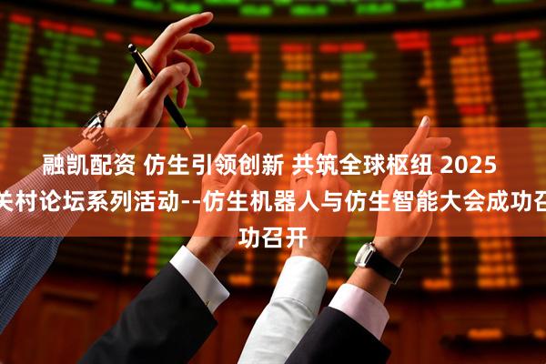 融凯配资 仿生引领创新 共筑全球枢纽 2025 中关村论坛系列活动--仿生机器人与仿生智能大会成功召开