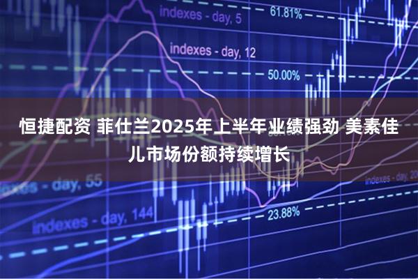 恒捷配资 菲仕兰2025年上半年业绩强劲 美素佳儿市场份额持续增长