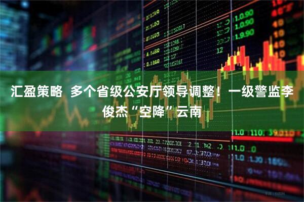 汇盈策略  多个省级公安厅领导调整！一级警监李俊杰“空降”云南