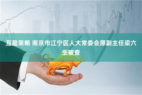 互盈策略 南京市江宁区人大常委会原副主任梁六生被查
