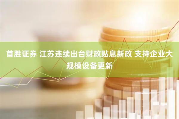 首胜证券 江苏连续出台财政贴息新政 支持企业大规模设备更新