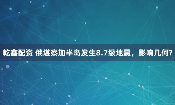 乾鑫配资 俄堪察加半岛发生8.7级地震，影响几何?