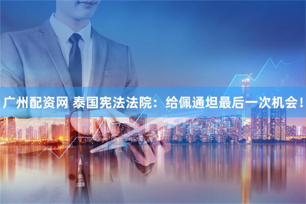 广州配资网 泰国宪法法院：给佩通坦最后一次机会！