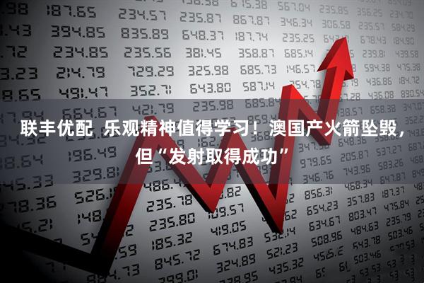 联丰优配  乐观精神值得学习！澳国产火箭坠毁，但“发射取得成功”