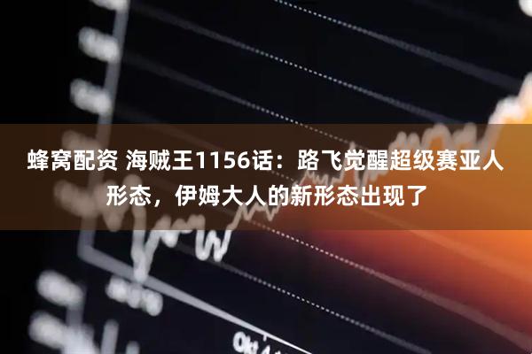 蜂窝配资 海贼王1156话：路飞觉醒超级赛亚人形态，伊姆大人的新形态出现了